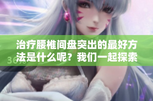 治疗腰椎间盘突出的最好方法是什么呢？我们一起探索有效的治疗方案吧