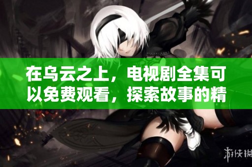 在乌云之上，电视剧全集可以免费观看，探索故事的精彩与感动。