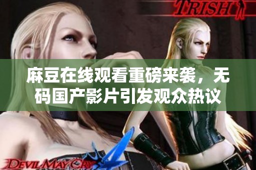 麻豆在线观看重磅来袭，**国产影片引发观众热议