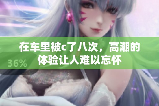 在车里被c了八次，高潮的体验让人难以忘怀