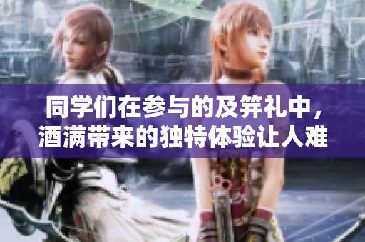 同学们在参与的及笄礼中，酒满带来的独特体验让人难以忘怀