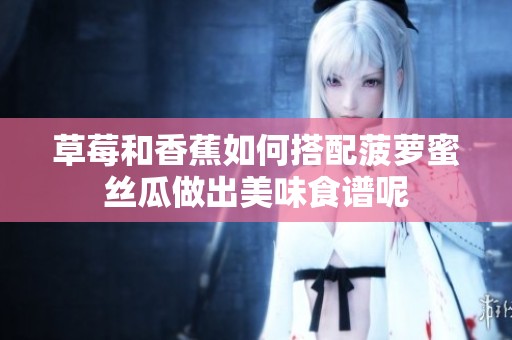 草莓和香蕉如何搭配菠萝蜜丝瓜做出美味食谱呢