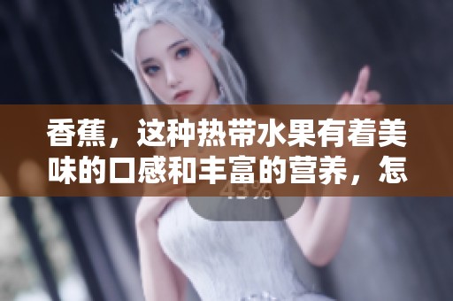 香蕉，这种热带水果有着美味的口感和丰富的营养，怎么能不喜欢呢