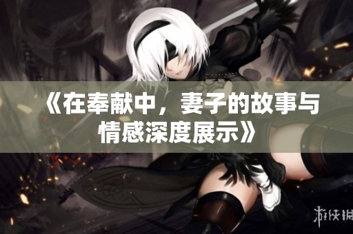 《在奉献中，妻子的故事与情感深度展示》