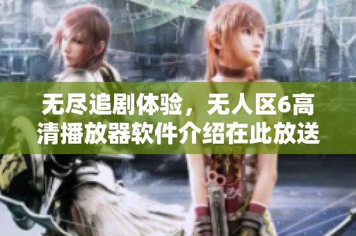 无尽追剧体验，无人区6高清播放器软件介绍在此放送