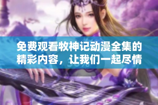 免费观看牧神记动漫全集的精彩内容，让我们一起尽情享受这个奇幻旅程吧