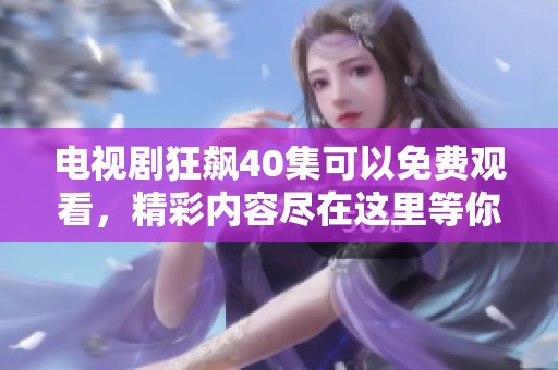 电视剧狂飙40集可以免费观看，精彩内容尽在这里等你来发现