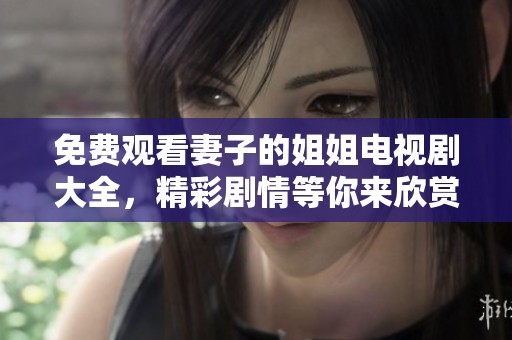 免费观看妻子的姐姐电视剧大全，精彩剧情等你来欣赏，快来了解吧