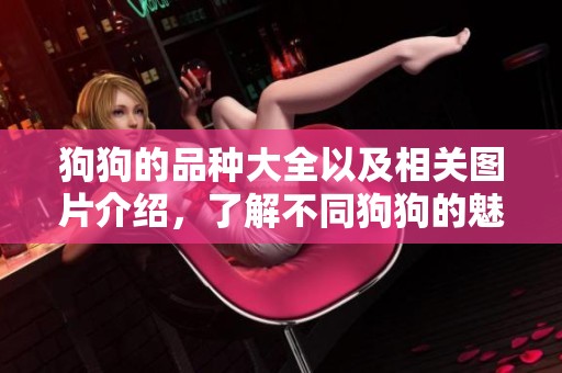 狗狗的品种大全以及相关图片介绍，了解不同狗狗的魅力与特点