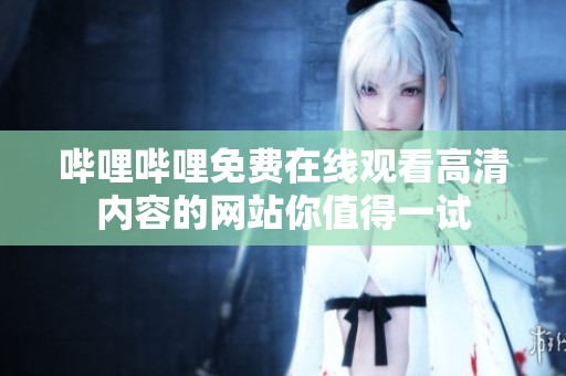 哔哩哔哩免费在线观看高清内容的网站你值得一试