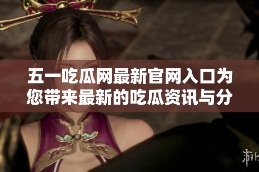 五一吃瓜网最新官网入口为您带来最新的吃瓜资讯与分享，快来了解吧！