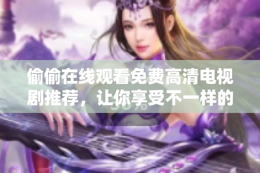 偷偷在线观看免费高清电视剧推荐，让你享受不一样的视听盛宴