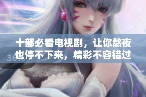 十部必看电视剧，让你熬夜也停不下来，精彩不容错过！