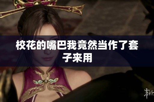 校花的嘴巴我竟然当作了套子来用
