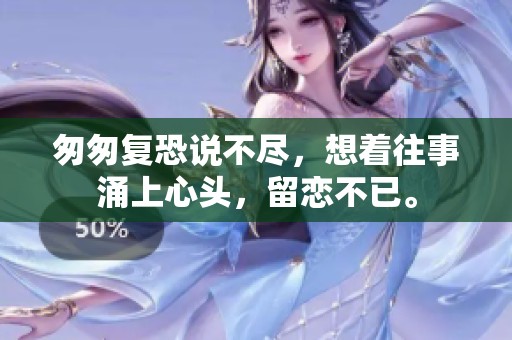 匆匆复恐说不尽，想着往事涌上心头，留恋不已。