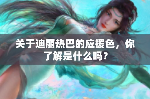 关于迪丽热巴的应援色，你了解是什么吗？