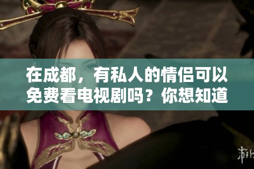 在成都，有私人的情侣可以免费看电视剧吗？你想知道的都在这里！