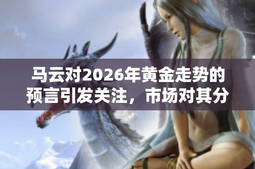 马云对2026年黄金走势的预言引发关注，市场对其分析倍感好奇
