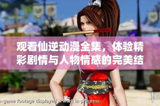 观看仙逆动漫全集，体验精彩剧情与人物情感的完美结合