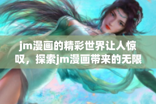 jm漫画的精彩世界让人惊叹，探索jm漫画带来的无限魅力与乐趣