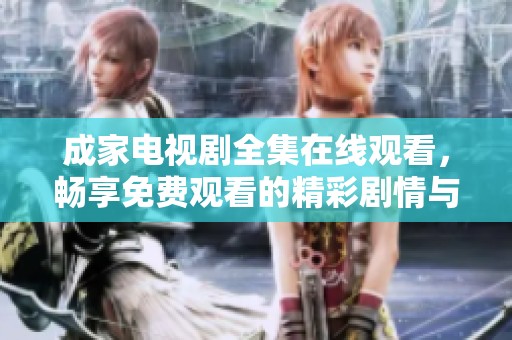 成家电视剧全集在线观看，畅享免费观看的精彩剧情与感人故事