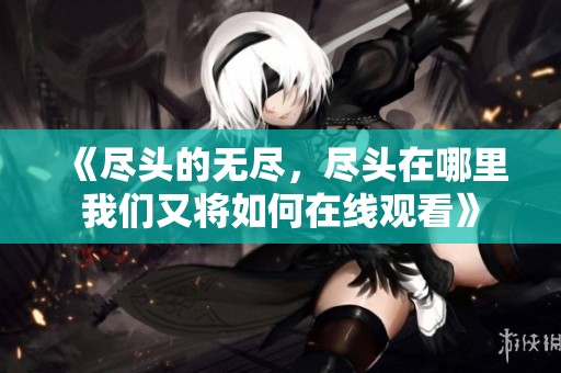 《尽头的无尽，尽头在哪里我们又将如何在线观看》