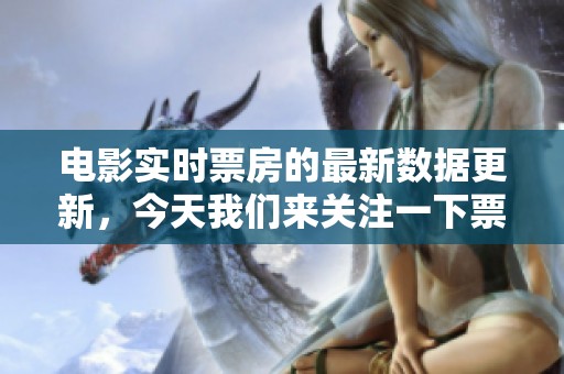 电影实时票房的最新数据更新，今天我们来关注一下票房的变化情况。