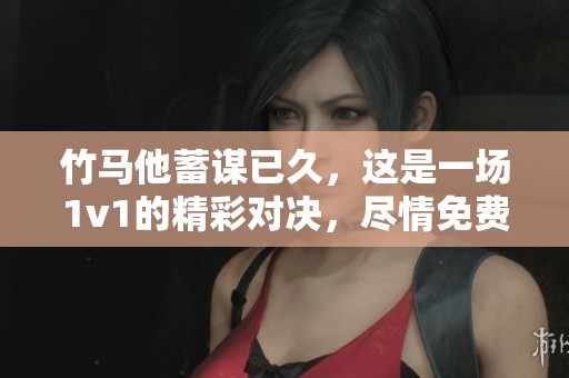 竹马他蓄谋已久，这是一场1v1的精彩对决，尽情免费阅读吧。
