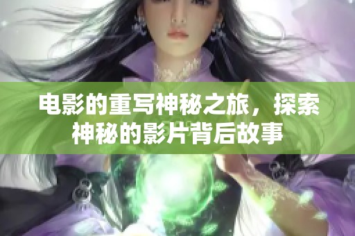 电影的重写神秘之旅，探索神秘的影片背后故事