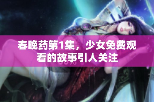 春晚药第1集，少女免费观看的故事引人关注