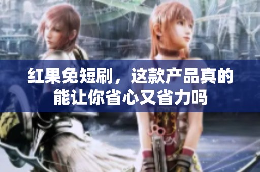 红果免短刷，这款产品真的能让你省心又省力吗