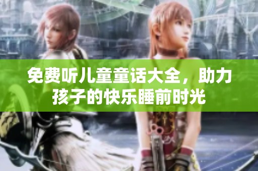 免费听儿童童话大全，助力孩子的快乐睡前时光