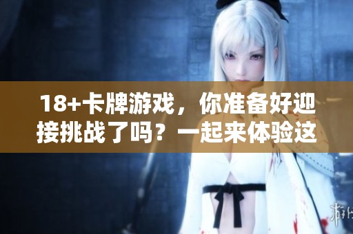 18+卡牌游戏，你准备好迎接挑战了吗？一起来体验这款刺激的游戏吧！