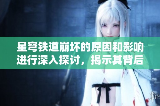 星穹铁道崩坏的原因和影响进行深入探讨，揭示其背后的秘密与挑战