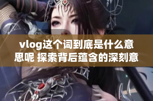 vlog这个词到底是什么意思呢 探索背后蕴含的深刻意义