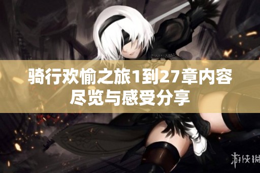 骑行欢愉之旅1到27章内容尽览与感受分享
