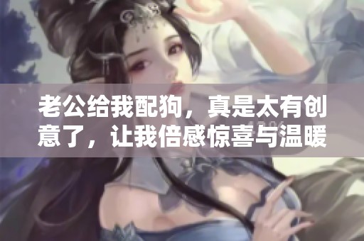 老公给我配狗，真是太有创意了，让我倍感惊喜与温暖