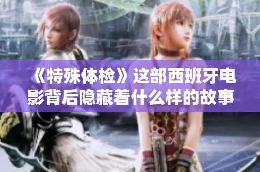 《特殊体检》这部西班牙电影背后隐藏着什么样的故事与秘密呢