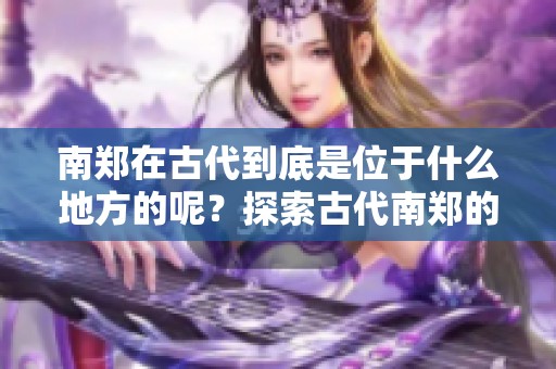 南郑在古代到底是位于什么地方的呢？探索古代南郑的地理位置与历史背景。