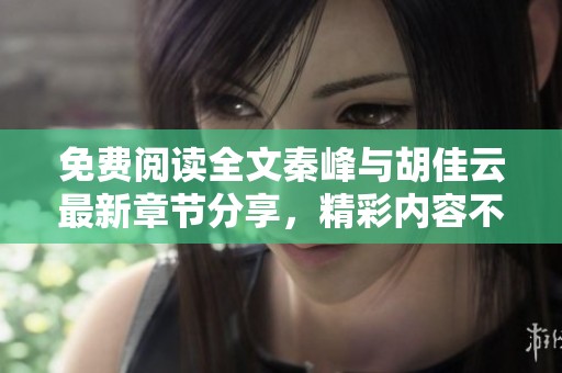 免费阅读全文秦峰与胡佳云最新章节分享，精彩内容不容错过