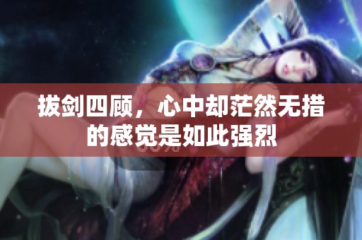 拔剑四顾，心中却茫然无措的感觉是如此强烈