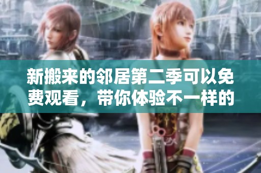 新搬来的邻居第二季可以免费观看，带你体验不一样的邻居生活！