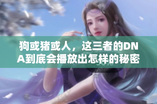 狗或猪或人，这三者的DNA到底会播放出怎样的秘密呢