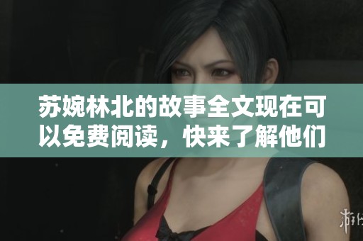 苏婉林北的故事全文现在可以免费阅读，快来了解他们的精彩人生吧