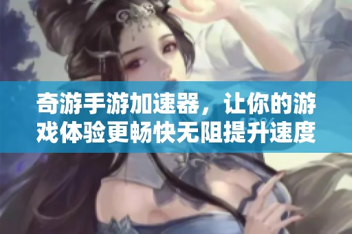 奇游手游加速器，让你的游戏体验更畅快无阻提升速度。