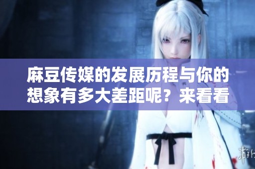 麻豆传媒的发展历程与你的想象有多大差距呢？来看看这家公司的精彩故事吧！