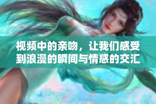视频中的亲吻，让我们感受到浪漫的瞬间与情感的交汇