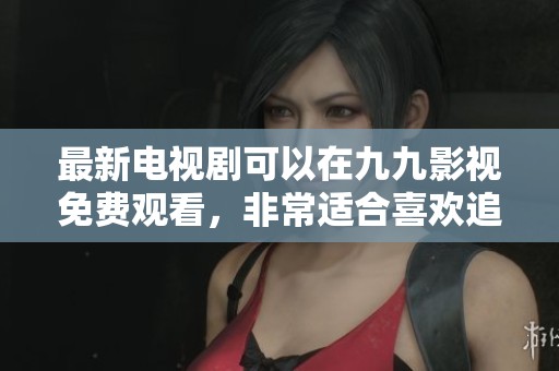 最新电视剧可以在九九影视免费观看，非常适合喜欢追剧的你们