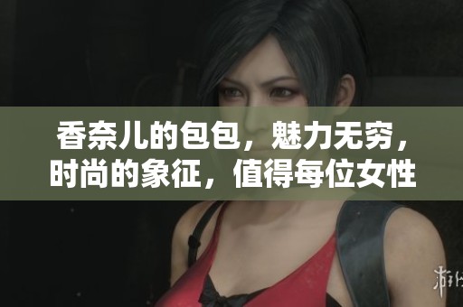 香奈儿的包包，魅力无穷，时尚的象征，值得每位女性收藏。