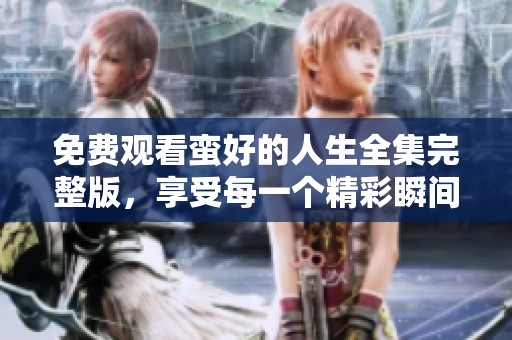免费观看蛮好的人生全集完整版，享受每一个精彩瞬间